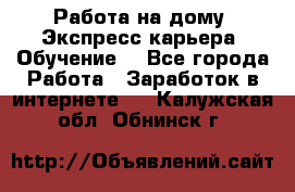 Работа на дому. Экспресс-карьера. Обучение. - Все города Работа » Заработок в интернете   . Калужская обл.,Обнинск г.